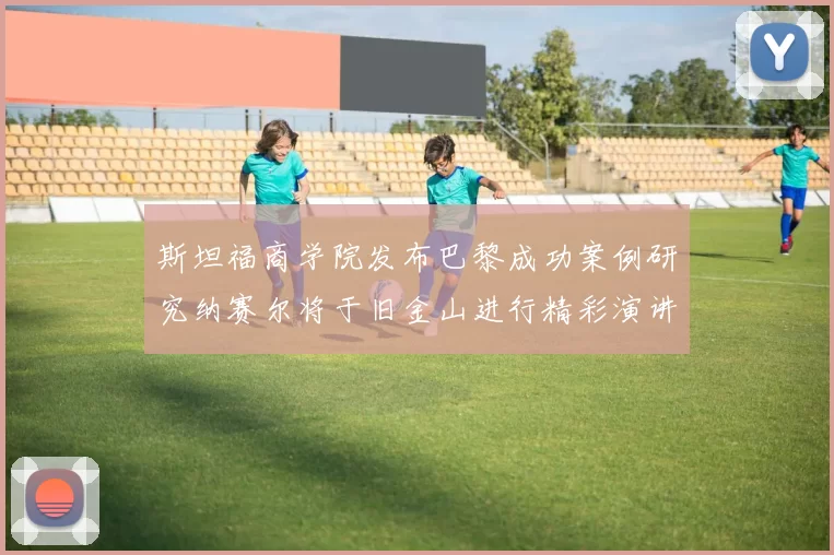 斯坦福商学院发布巴黎成功案例研究纳赛尔将于旧金山进行精彩演讲