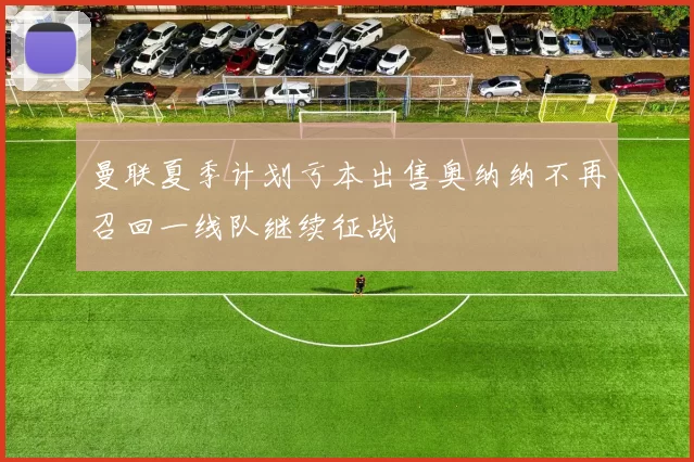 曼联夏季计划亏本出售奥纳纳不再召回一线队继续征战