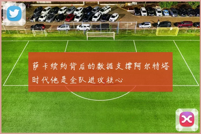 萨卡续约背后的数据支撑阿尔特塔时代他是全队进攻核心