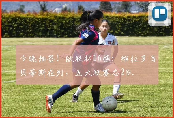 今晚抽签！欧联杯16强：维拉罗马贝蒂斯在列，五大联赛各2队