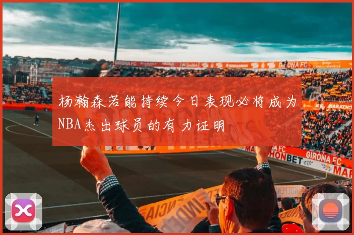 杨瀚森若能持续今日表现必将成为NBA杰出球员的有力证明