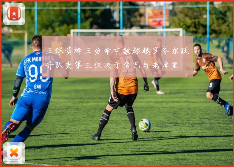 三球黄蜂三分命中数超越罗齐尔跃升队史第三仅次于肯巴与老库里