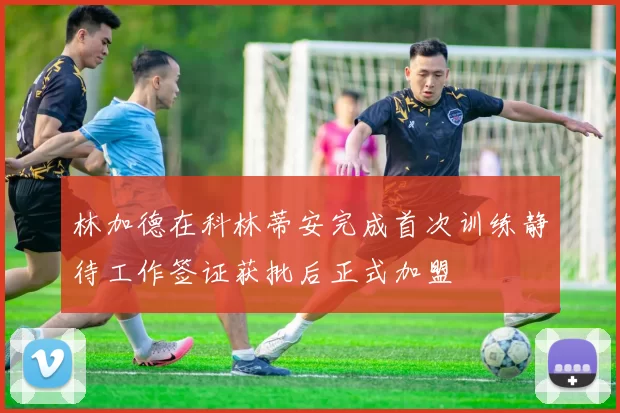 林加德在科林蒂安完成首次训练静待工作签证获批后正式加盟