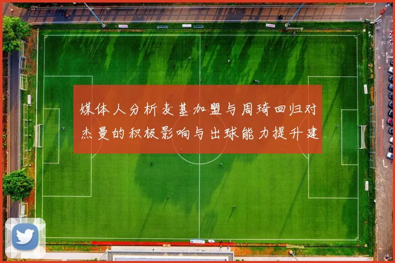 媒体人分析麦基加盟与周琦回归对杰曼的积极影响与出球能力提升建议