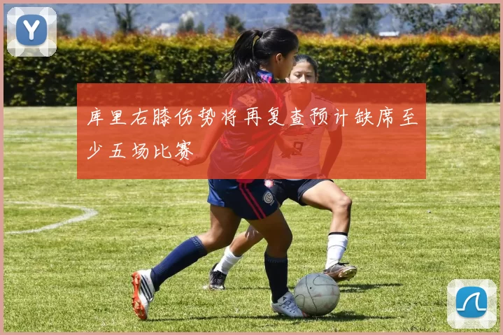 库里右膝伤势将再复查预计缺席至少五场比赛