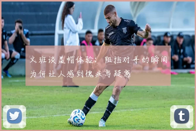 文班谈盖帽体验：阻挡对手的瞬间为何让人感到愧疚与疑惑