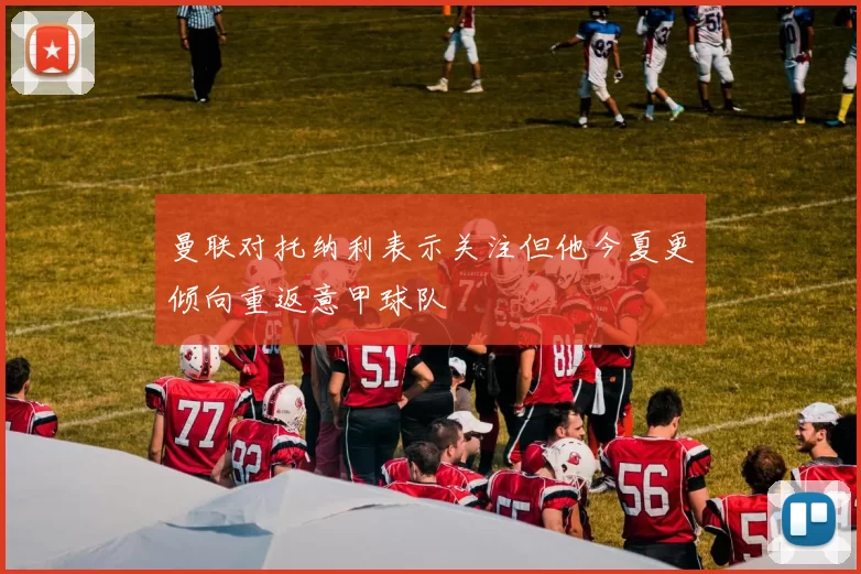 曼联对托纳利表示关注但他今夏更倾向重返意甲球队