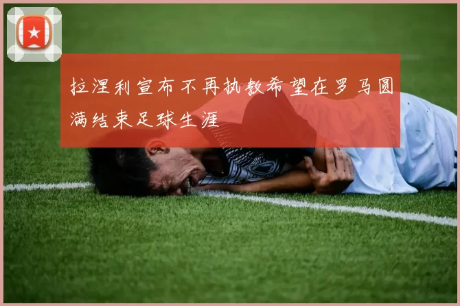 拉涅利宣布不再执教希望在罗马圆满结束足球生涯