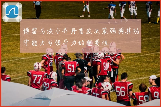 博雷戈谈小乔丹首发决策强调其防守能力与领导力的重要性