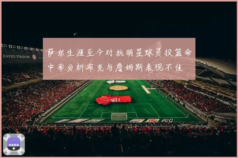 萨尔生涯至今对抗明星球员投篮命中率分析布克与詹姆斯表现不佳