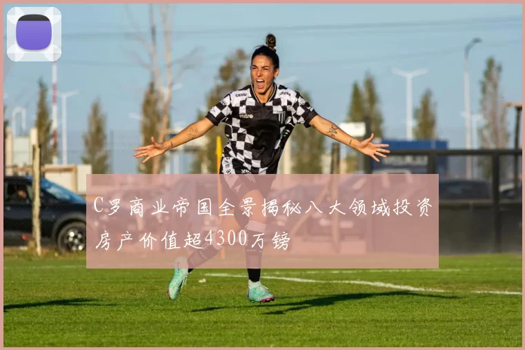 C罗商业帝国全景揭秘八大领域投资房产价值超4300万镑
