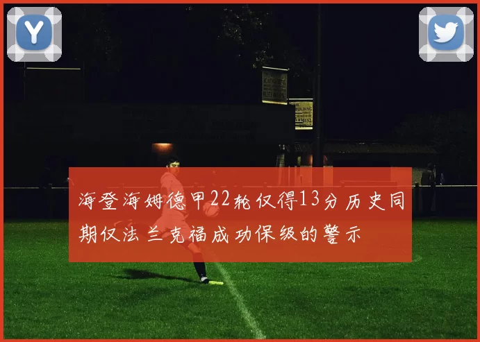 海登海姆德甲22轮仅得13分历史同期仅法兰克福成功保级的警示