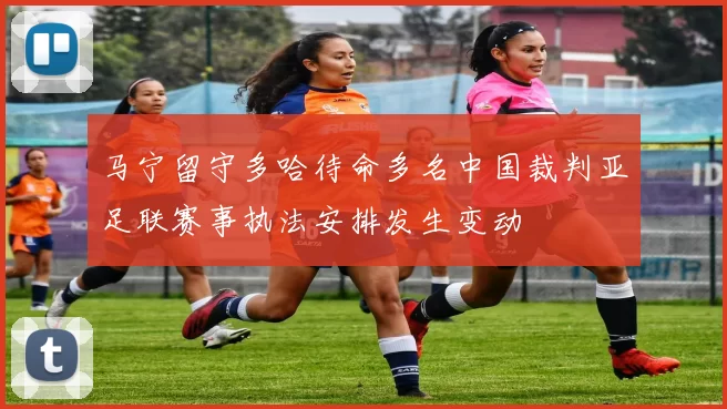 马宁留守多哈待命多名中国裁判亚足联赛事执法安排发生变动