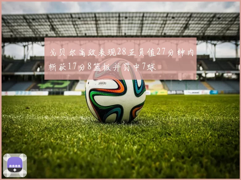 戈贝尔高效表现28正负值27分钟内斩获17分8篮板并罚中7球