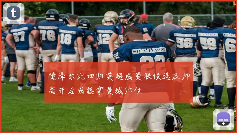 德泽尔比回归英超成曼联候选瓜帅离开后或接掌曼城帅位