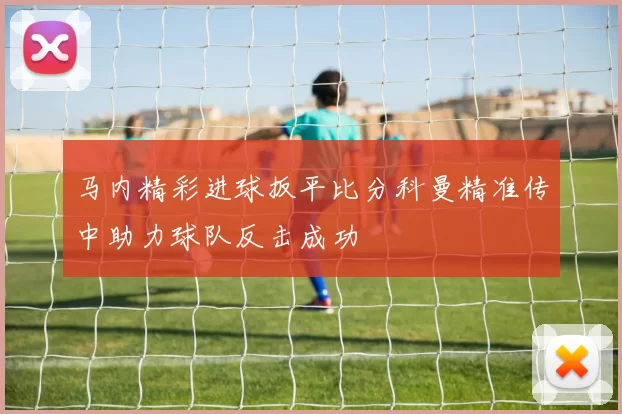 马内精彩进球扳平比分科曼精准传中助力球队反击成功