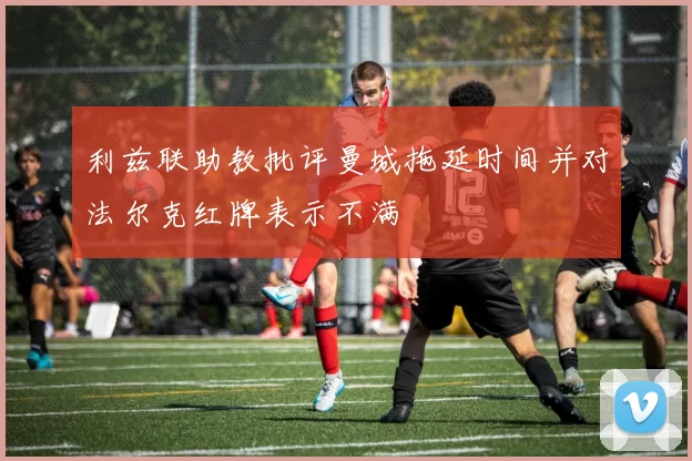 利兹联助教批评曼城拖延时间并对法尔克红牌表示不满