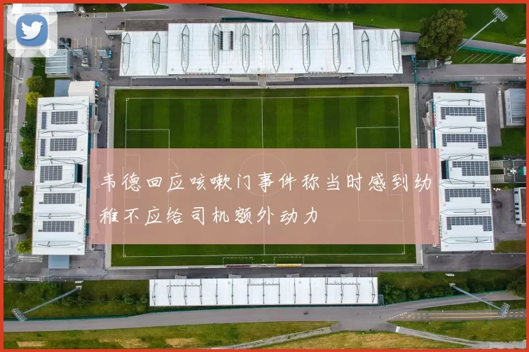 韦德回应咳嗽门事件称当时感到幼稚不应给司机额外动力