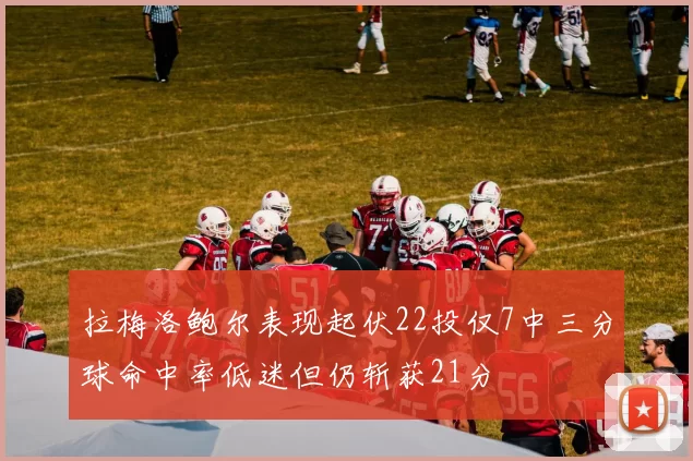 拉梅洛鲍尔表现起伏22投仅7中三分球命中率低迷但仍斩获21分