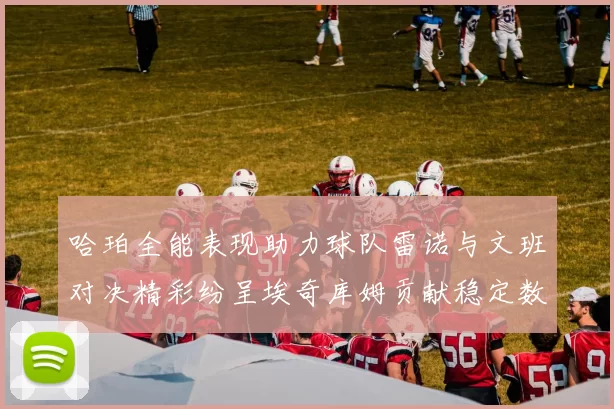 哈珀全能表现助力球队雷诺与文班对决精彩纷呈埃奇库姆贡献稳定数据