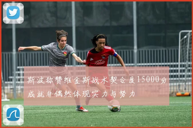 斯波称赞维金斯战术契合度15000分成就非偶然体现实力与努力