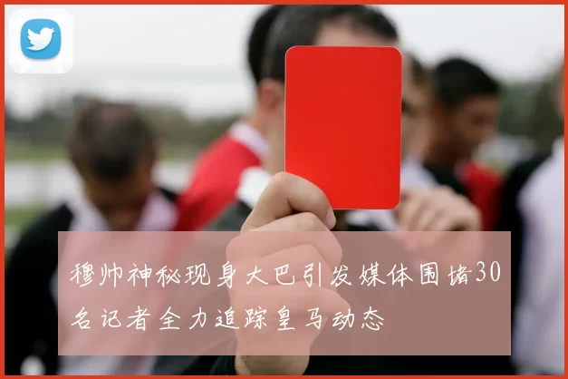 穆帅神秘现身大巴引发媒体围堵30名记者全力追踪皇马动态