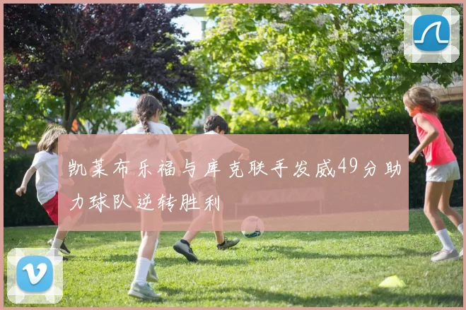 凯莱布乐福与库克联手发威49分助力球队逆转胜利