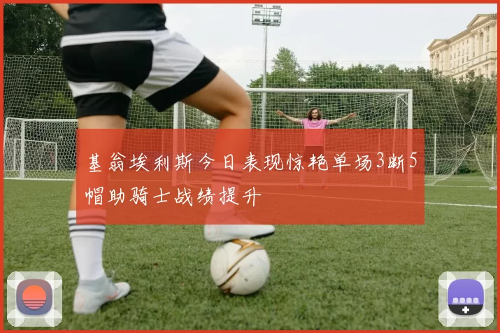 基翁埃利斯今日表现惊艳单场3断5帽助骑士战绩提升