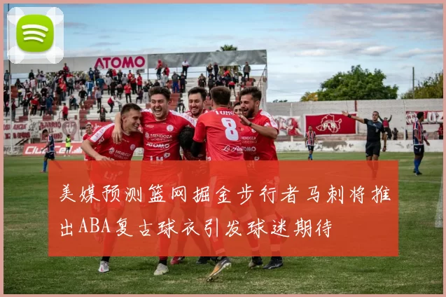 美媒预测篮网掘金步行者马刺将推出ABA复古球衣引发球迷期待