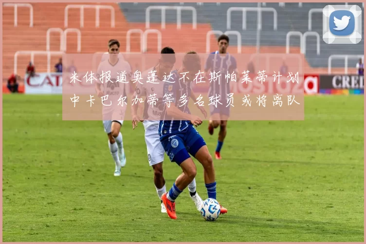 米体报道奥蓬达不在斯帕莱蒂计划中卡巴尔加蒂等多名球员或将离队