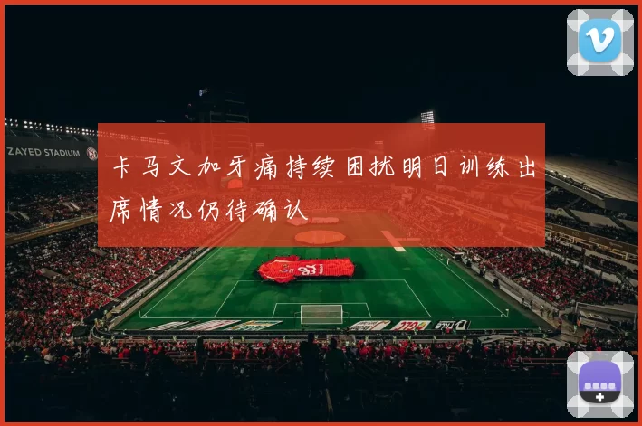 卡马文加牙痛持续困扰明日训练出席情况仍待确认