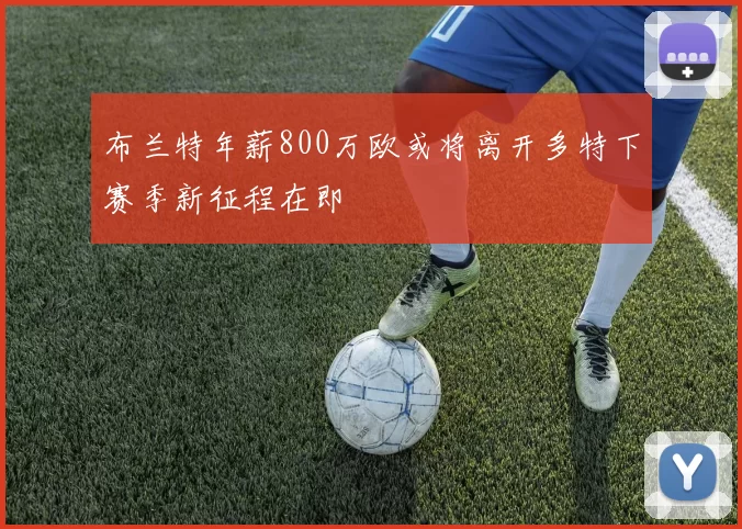 布兰特年薪800万欧或将离开多特下赛季新征程在即