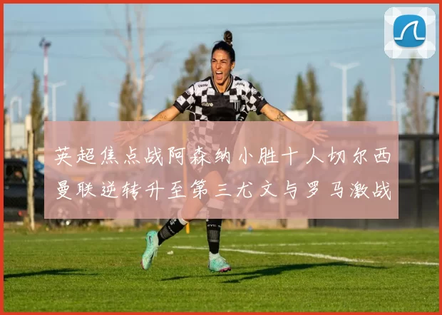 英超焦点战阿森纳小胜十人切尔西曼联逆转升至第三尤文与罗马激战平局