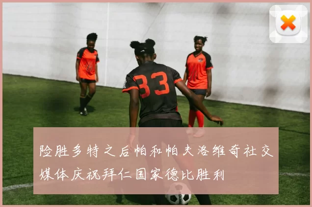 险胜多特之后帕和帕夫洛维奇社交媒体庆祝拜仁国家德比胜利