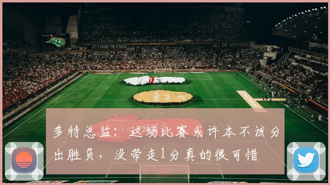 多特总监：这场比赛或许本不该分出胜负，没带走1分真的很可惜
