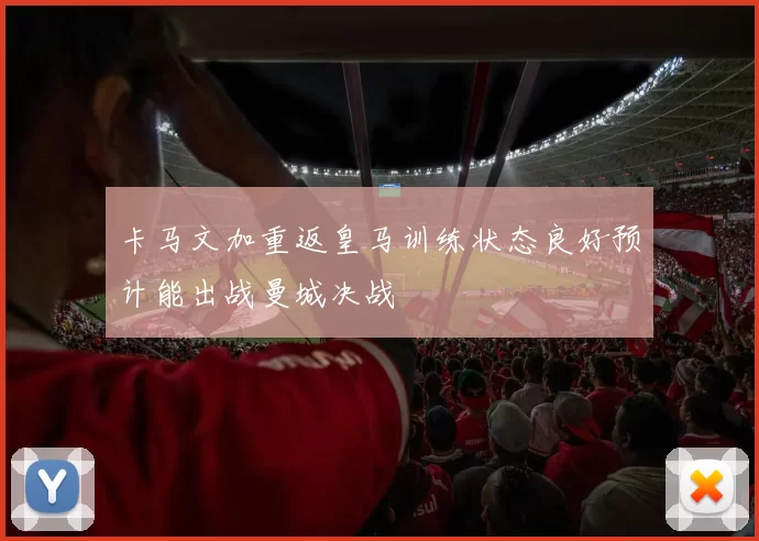 卡马文加重返皇马训练状态良好预计能出战曼城决战