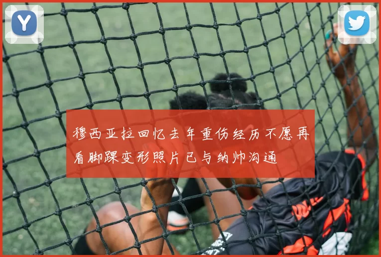穆西亚拉回忆去年重伤经历不愿再看脚踝变形照片已与纳帅沟通
