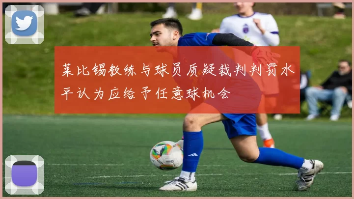 莱比锡教练与球员质疑裁判判罚水平认为应给予任意球机会