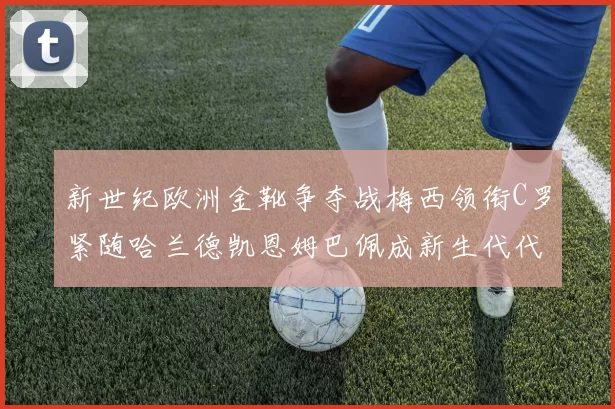 新世纪欧洲金靴争夺战梅西领衔C罗紧随哈兰德凯恩姆巴佩成新生代代表