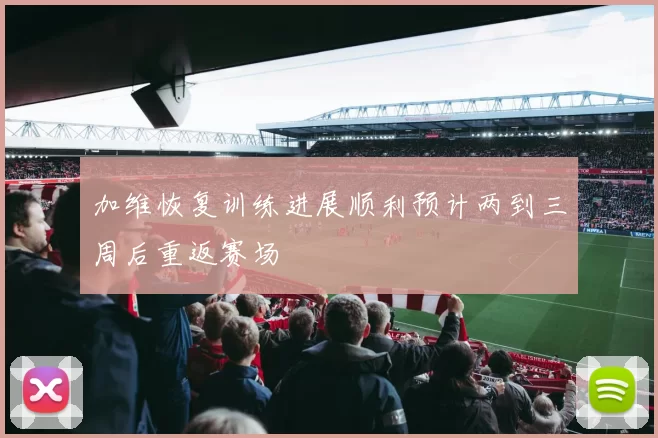 加维恢复训练进展顺利预计两到三周后重返赛场