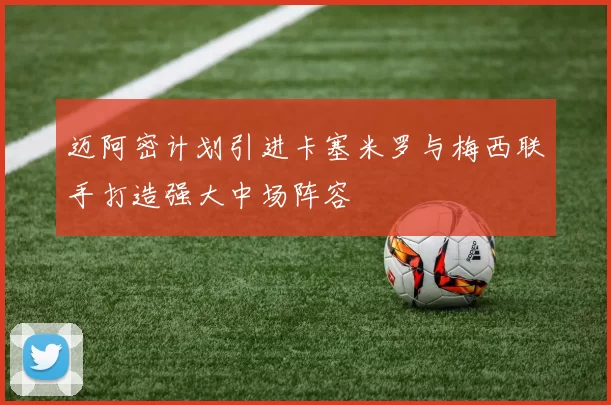 迈阿密计划引进卡塞米罗与梅西联手打造强大中场阵容