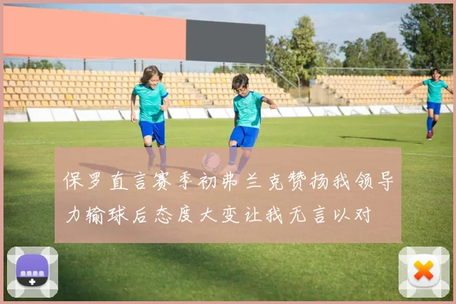 保罗直言赛季初弗兰克赞扬我领导力输球后态度大变让我无言以对