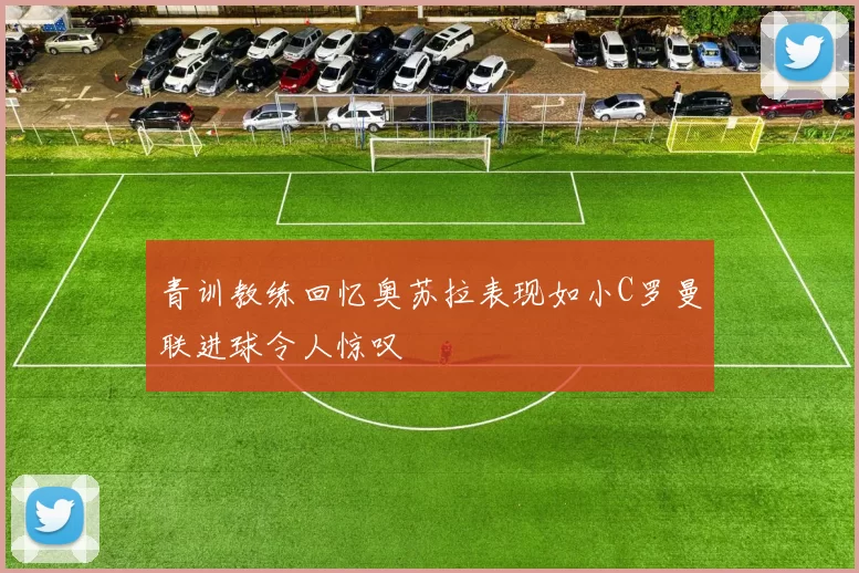 青训教练回忆奥苏拉表现如小C罗曼联进球令人惊叹